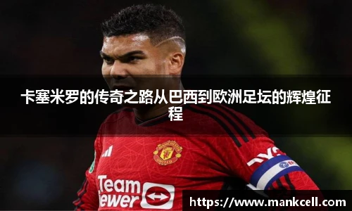 卡塞米罗的传奇之路从巴西到欧洲足坛的辉煌征程